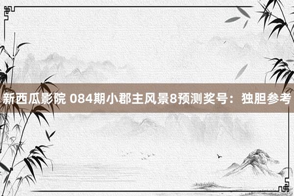 新西瓜影院 084期小郡主风景8预测奖号：独胆参考