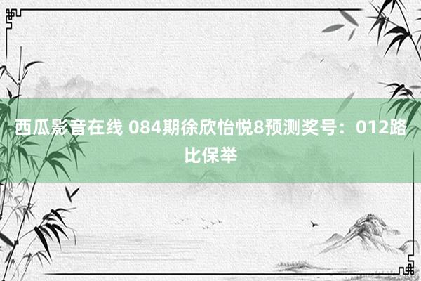 西瓜影音在线 084期徐欣怡悦8预测奖号：012路比保举