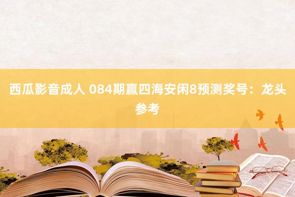 西瓜影音成人 084期赢四海安闲8预测奖号：龙头参考