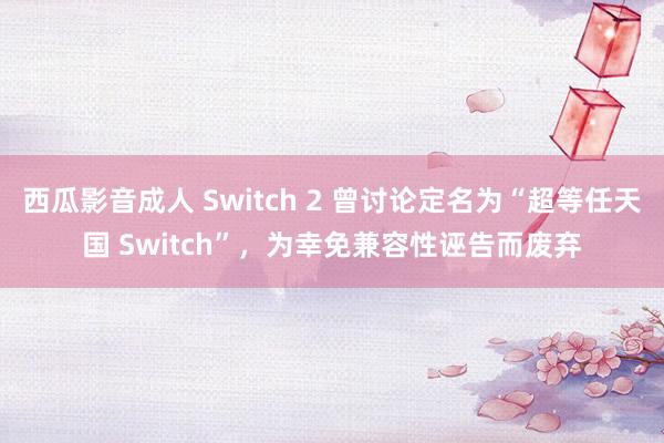 西瓜影音成人 Switch 2 曾讨论定名为“超等任天国 Switch”，为幸免兼容性诬告而废弃