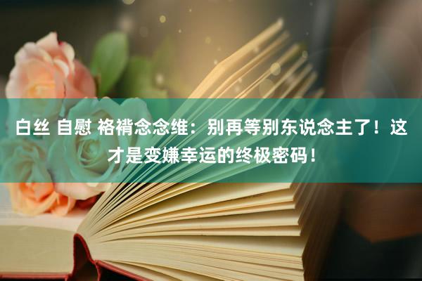 白丝 自慰 袼褙念念维：别再等别东说念主了！这才是变嫌幸运的终极密码！