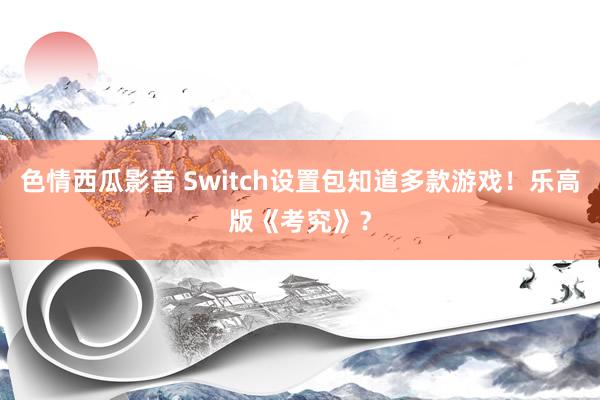 色情西瓜影音 Switch设置包知道多款游戏！乐高版《考究》？