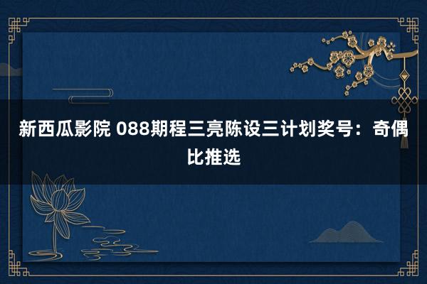 新西瓜影院 088期程三亮陈设三计划奖号：奇偶比推选
