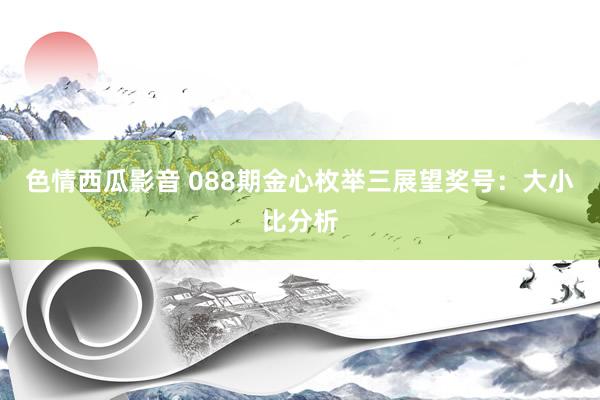 色情西瓜影音 088期金心枚举三展望奖号：大小比分析