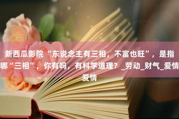 新西瓜影院 “东说念主有三相，不富也旺”，是指哪“三相”，你有吗，有科学道理？_劳动_财气_爱情