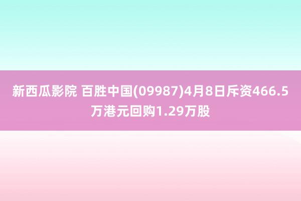 新西瓜影院 百胜中国(09987)4月8日斥资466.5万港元回购1.29万股