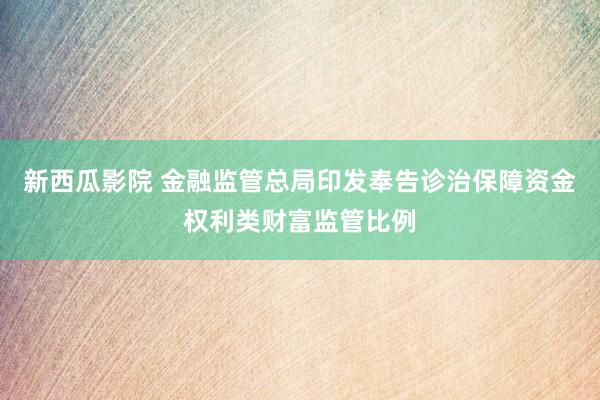 新西瓜影院 金融监管总局印发奉告诊治保障资金权利类财富监管比例
