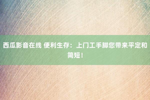西瓜影音在线 便利生存：上门工手脚您带来平定和简短！