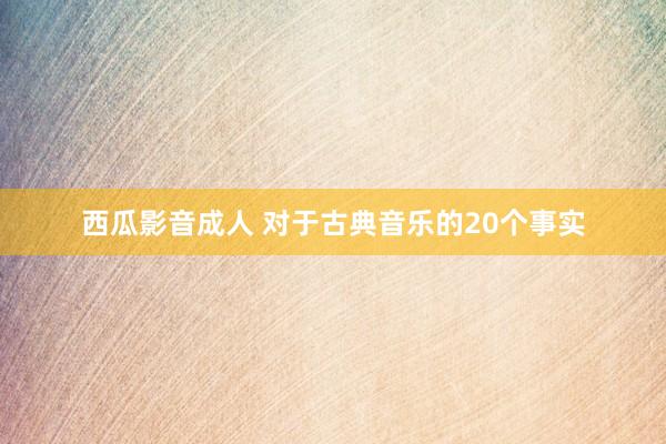西瓜影音成人 对于古典音乐的20个事实