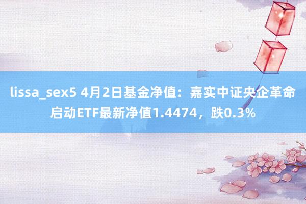 lissa_sex5 4月2日基金净值：嘉实中证央企革命启动ETF最新净值1.4474，跌0.3%