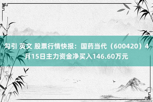 勾引 英文 股票行情快报：国药当代（600420）4月15日主力资金净买入146.60万元