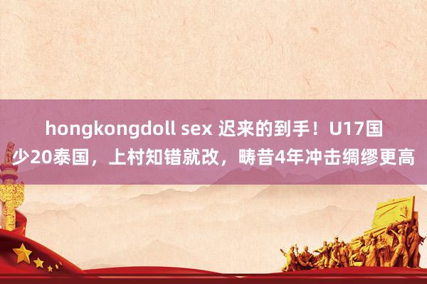 hongkongdoll sex 迟来的到手！U17国少20泰国，上村知错就改，畴昔4年冲击绸缪更高