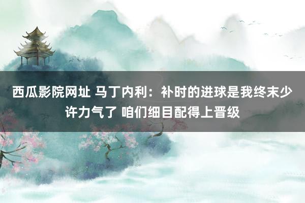 西瓜影院网址 马丁内利：补时的进球是我终末少许力气了 咱们细目配得上晋级