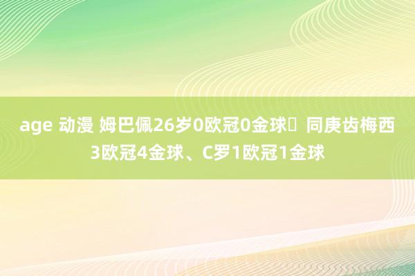 age 动漫 姆巴佩26岁0欧冠0金球⚽同庚齿梅西3欧冠4金球、C罗1欧冠1金球
