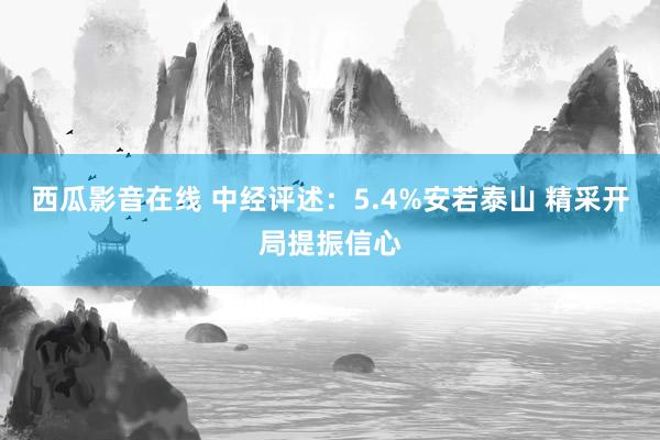 西瓜影音在线 中经评述：5.4%安若泰山 精采开局提振信心