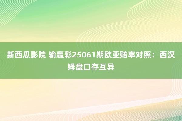 新西瓜影院 输赢彩25061期欧亚赔率对照:西汉姆盘口存互异
