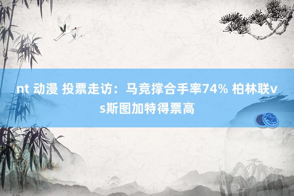 nt 动漫 投票走访：马竞撑合手率74% 柏林联vs斯图加特得票高