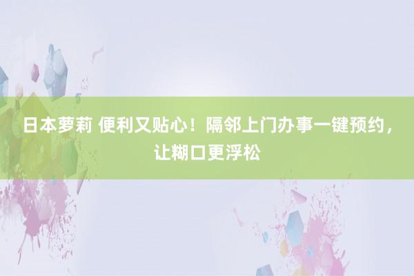 日本萝莉 便利又贴心！隔邻上门办事一键预约，让糊口更浮松