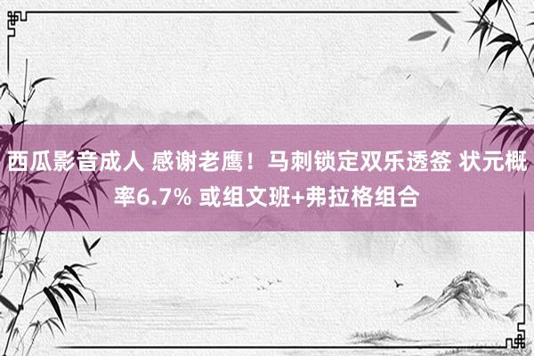 西瓜影音成人 感谢老鹰！马刺锁定双乐透签 状元概率6.7% 或组文班+弗拉格组合