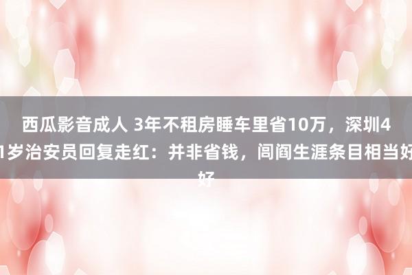 西瓜影音成人 3年不租房睡车里省10万，深圳41岁治安员回复走红：并非省钱，闾阎生涯条目相当好