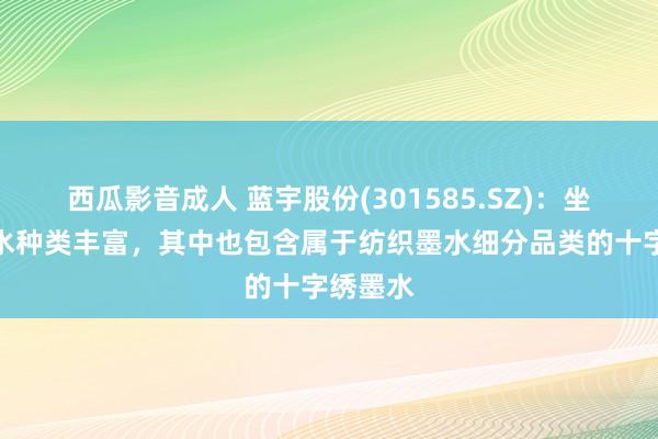 西瓜影音成人 蓝宇股份(301585.SZ)：坐褥的墨水种类丰富，其中也包含属于纺织墨水细分品类的十字绣墨水