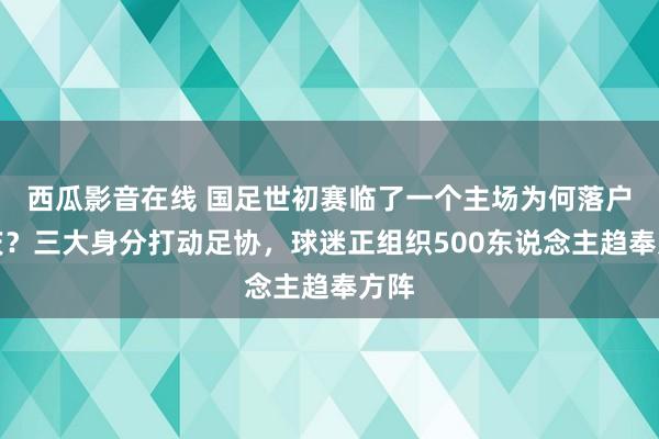 西瓜影音在线 国足世初赛临了一个主场为何落户重庆？三大身分打动足协，球迷正组织500东说念主趋奉方阵