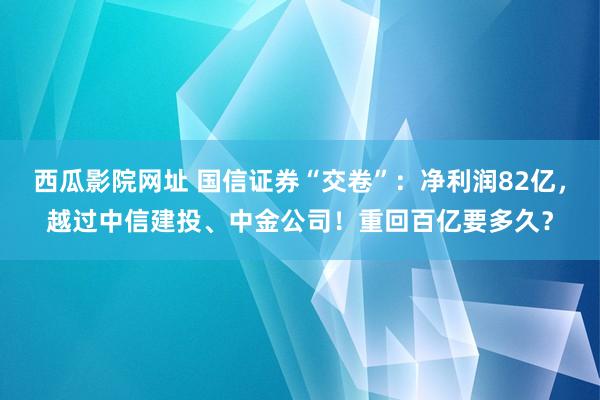 西瓜影院网址 国信证券“交卷”：净利润82亿，越过中信建投、中金公司！重回百亿要多久？