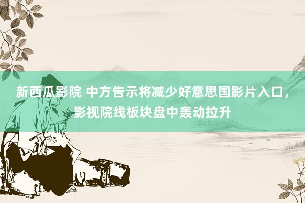 新西瓜影院 中方告示将减少好意思国影片入口，影视院线板块盘中轰动拉升