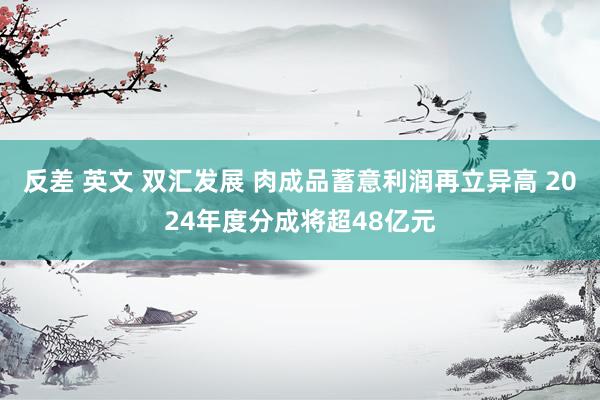 反差 英文 双汇发展 肉成品蓄意利润再立异高 2024年度分成将超48亿元