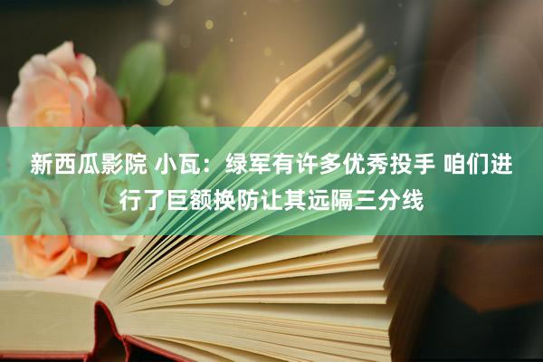 新西瓜影院 小瓦：绿军有许多优秀投手 咱们进行了巨额换防让其远隔三分线