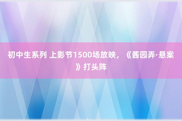 初中生系列 上影节1500场放映，《酱园弄·悬案》打头阵