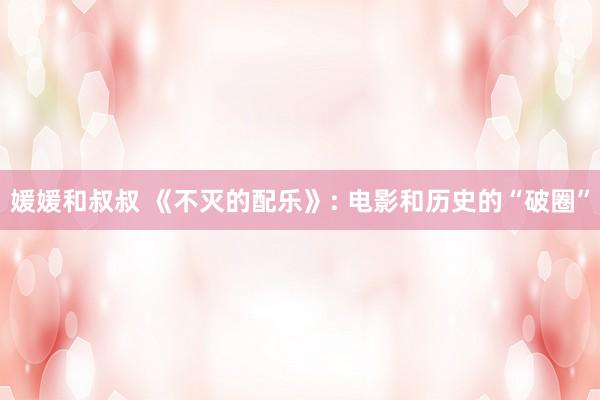 媛媛和叔叔 《不灭的配乐》: 电影和历史的“破圈”