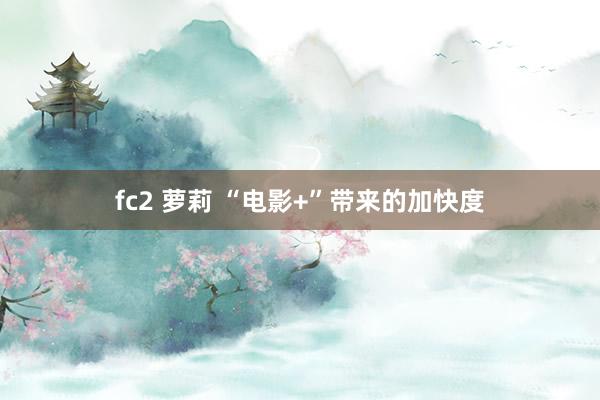 fc2 萝莉 “电影+”带来的加快度
